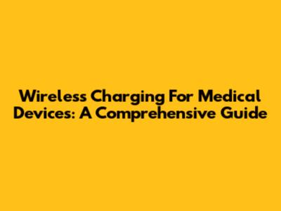 Wireless Charging For Medical Devices: A Comprehensive Guide