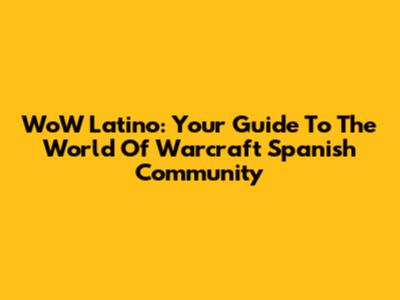 WoW Latino: Your Guide To The World Of Warcraft Spanish Community