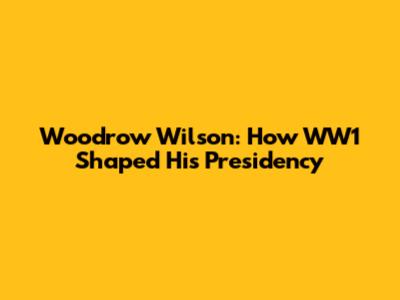Woodrow Wilson: How WW1 Shaped His Presidency