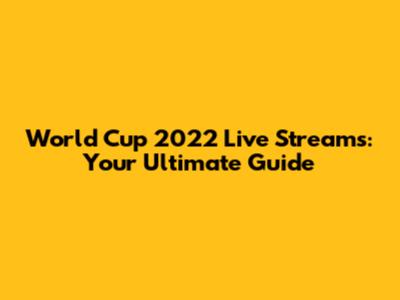 World Cup 2022 Live Streams: Your Ultimate Guide