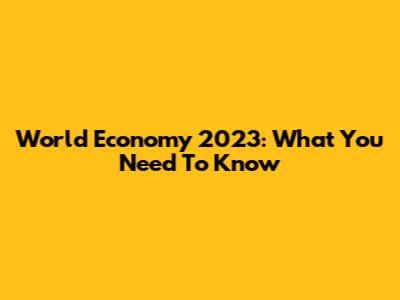 World Economy 2023: What You Need To Know