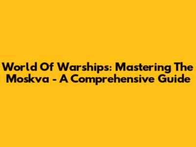 World Of Warships: Mastering The Moskva - A Comprehensive Guide