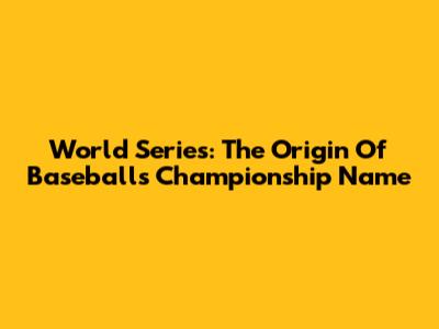 World Series: The Origin Of Baseball's Championship Name