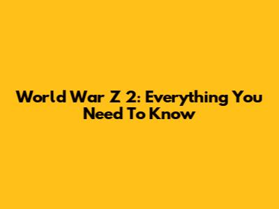 World War Z 2: Everything You Need To Know
