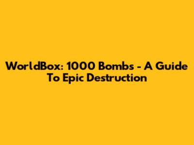 WorldBox: 1000 Bombs - A Guide To Epic Destruction