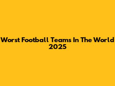 Worst Football Teams In The World 2025