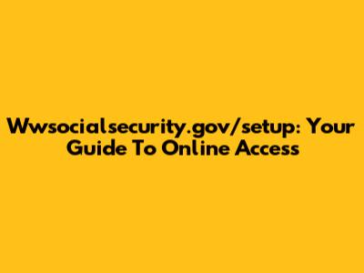 Wwsocialsecurity.gov/setup: Your Guide To Online Access