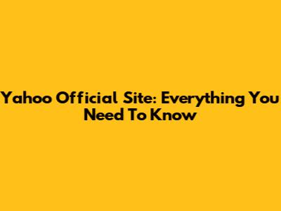 Yahoo Official Site: Everything You Need To Know