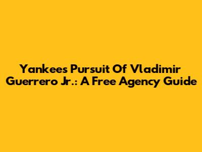 Yankees' Pursuit Of Vladimir Guerrero Jr.: A Free Agency Guide