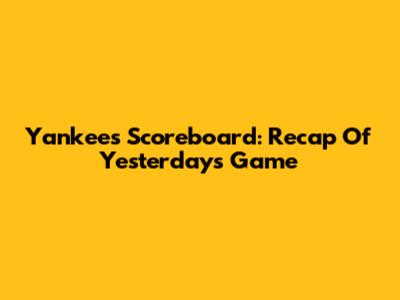 Yankees Scoreboard: Recap Of Yesterday's Game