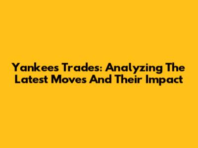 Yankees Trades: Analyzing The Latest Moves And Their Impact