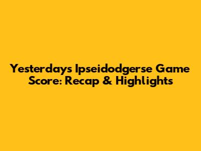 Yesterday's Ipseidodgerse Game Score: Recap & Highlights