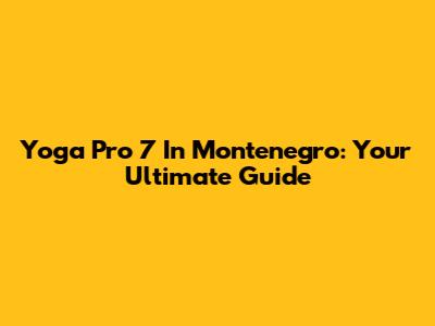 Yoga Pro 7 In Montenegro: Your Ultimate Guide