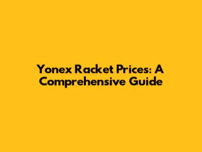 Yonex Racket Prices: A Comprehensive Guide