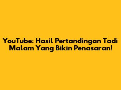 YouTube: Hasil Pertandingan Tadi Malam Yang Bikin Penasaran!