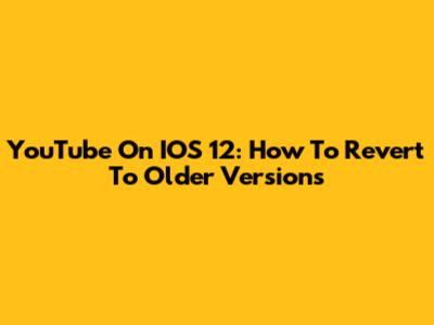 YouTube On IOS 12: How To Revert To Older Versions