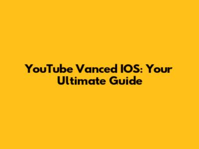 YouTube Vanced IOS: Your Ultimate Guide