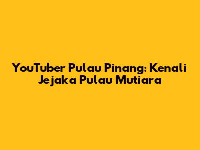 YouTuber Pulau Pinang: Kenali Jejaka Pulau Mutiara