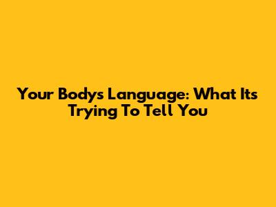 Your Body's Language: What It's Trying To Tell You