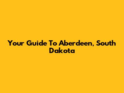 Your Guide To Aberdeen, South Dakota