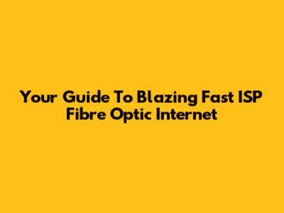 Your Guide To Blazing Fast ISP Fibre Optic Internet