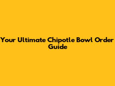Your Ultimate Chipotle Bowl Order Guide