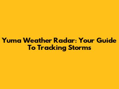 Yuma Weather Radar: Your Guide To Tracking Storms