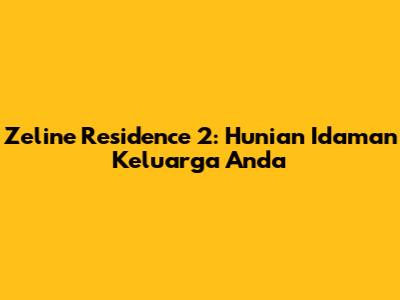 Zeline Residence 2: Hunian Idaman Keluarga Anda