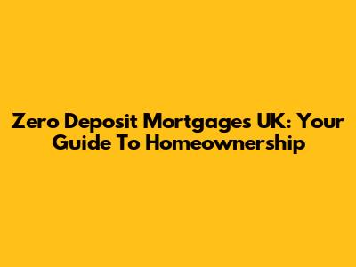 Zero Deposit Mortgages UK: Your Guide To Homeownership