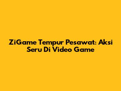 ZiGame Tempur Pesawat: Aksi Seru Di Video Game