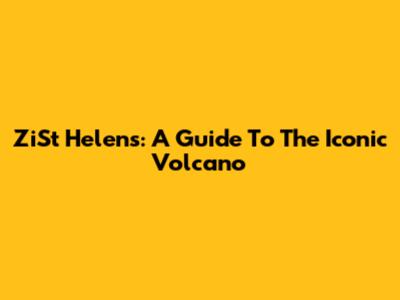 ZiSt Helens: A Guide To The Iconic Volcano
