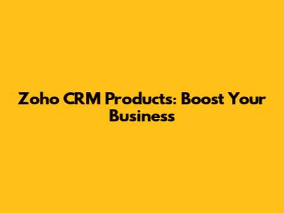 Zoho CRM Products: Boost Your Business