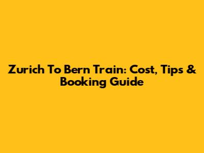 Zurich To Bern Train: Cost, Tips & Booking Guide